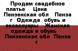 Продам свадебное платье! › Цена ­ 12 500 - Пензенская обл., Пенза г. Одежда, обувь и аксессуары » Женская одежда и обувь   . Пензенская обл.,Пенза г.
